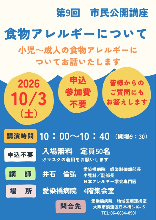 市民公開講座,
2026/10/3（土）,主催：愛染橋病院,食物アレルギーについて 小児～成人の食物アレルギーについてお話いたします,講演時間10:00-10:40（開場9:30）,入場無料,定員50名,※マスクの着用をお願いします,講師：井石倫弘,感染制御部部長,小児科/副部長,日本アレルギー学会専門医,場所愛染橋病院4階集会室,問合せ先愛染橋病院地域医療連携室,大阪市浪速区日本橋5-16-15,TEL06-6634-8901,